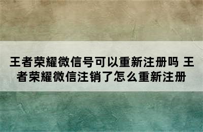 王者荣耀微信号可以重新注册吗 王者荣耀微信注销了怎么重新注册